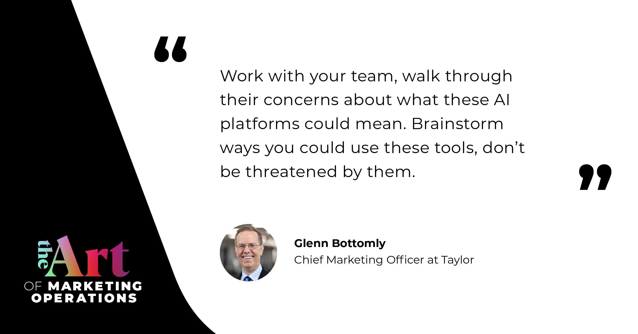 “Work with your team, and walk through the concerns that they may have about what these AI platforms could mean. Brainstorm ways how you could use these tools — don’t be threatened by them.”  — Glenn Bottomly