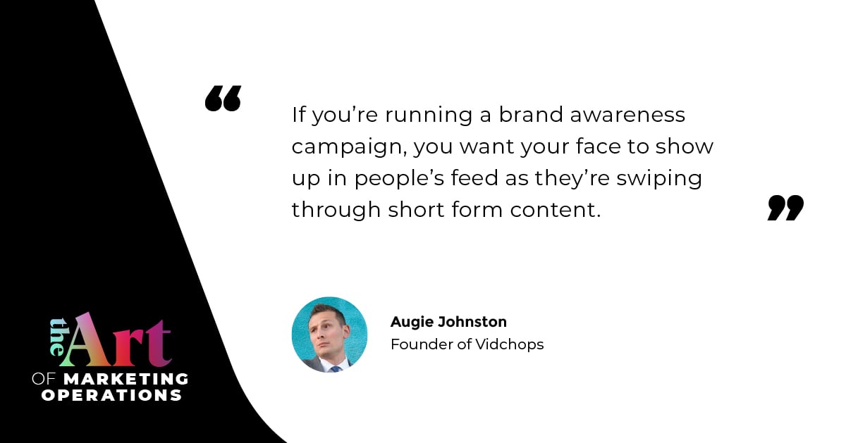 “If you're running a brand awareness campaign, you want your face to show up in people's feed as they're swiping through short-form content.” — Augie Johnston