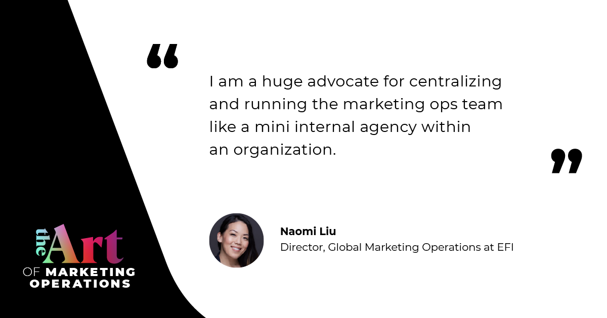 “I am a huge advocate for centralizing and running the marketing ops team like a mini internal agency within an organization.” — Naomi Liu