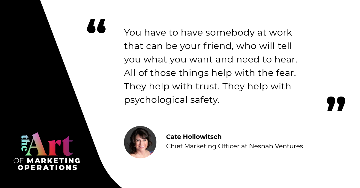 “You have to have somebody at work that can be your friend, who will tell you what you want and need to hear. All of those things help with the fear. They help with trust. They help with psychological safety.” — Cate Hollowitsch