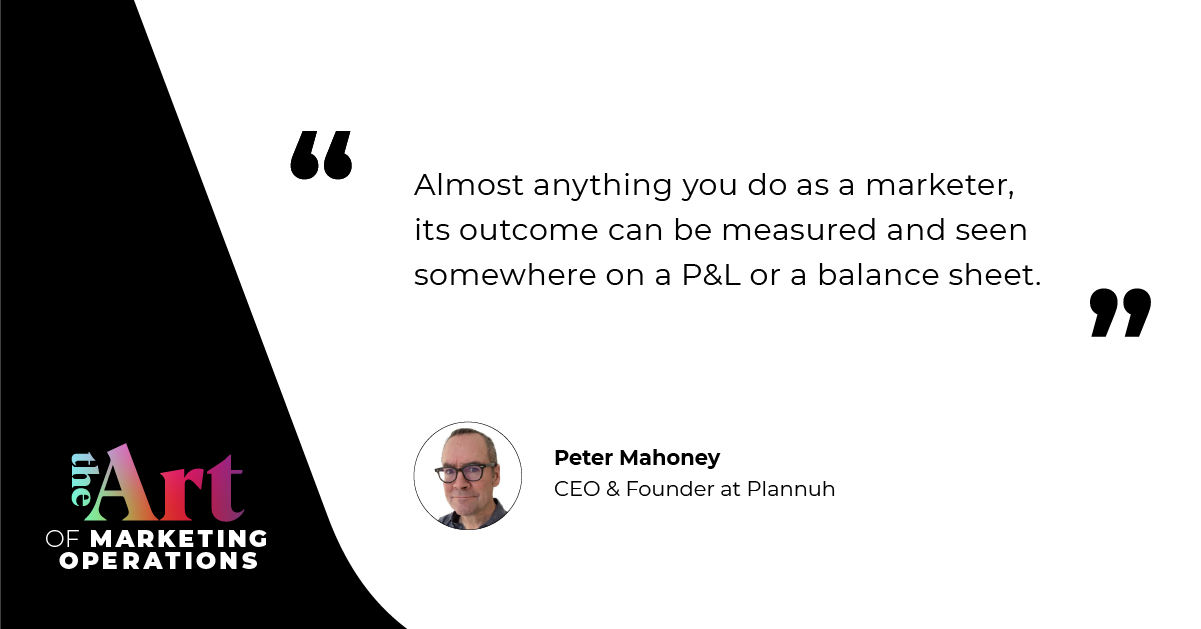 “Almost anything you do as a marketer, its outcome can be measured and seen somewhere on a P&L or a balance sheet.” — Peter Mahoney