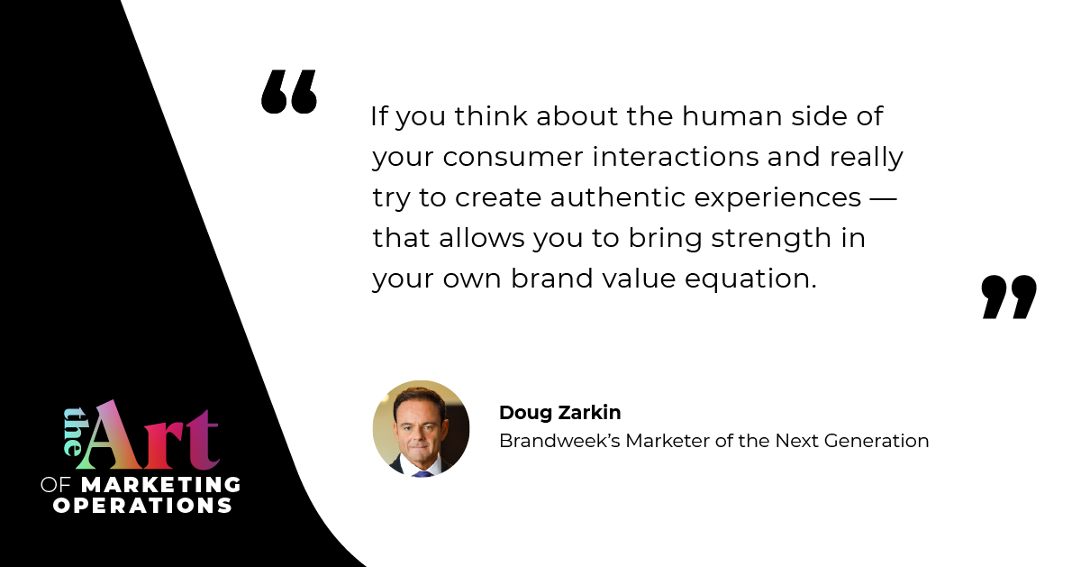 “If you think about the human side of your consumer interactions and really try to create authentic experiences — that allows you to bring strength in your own brand value equation.” – Doug Zarkin