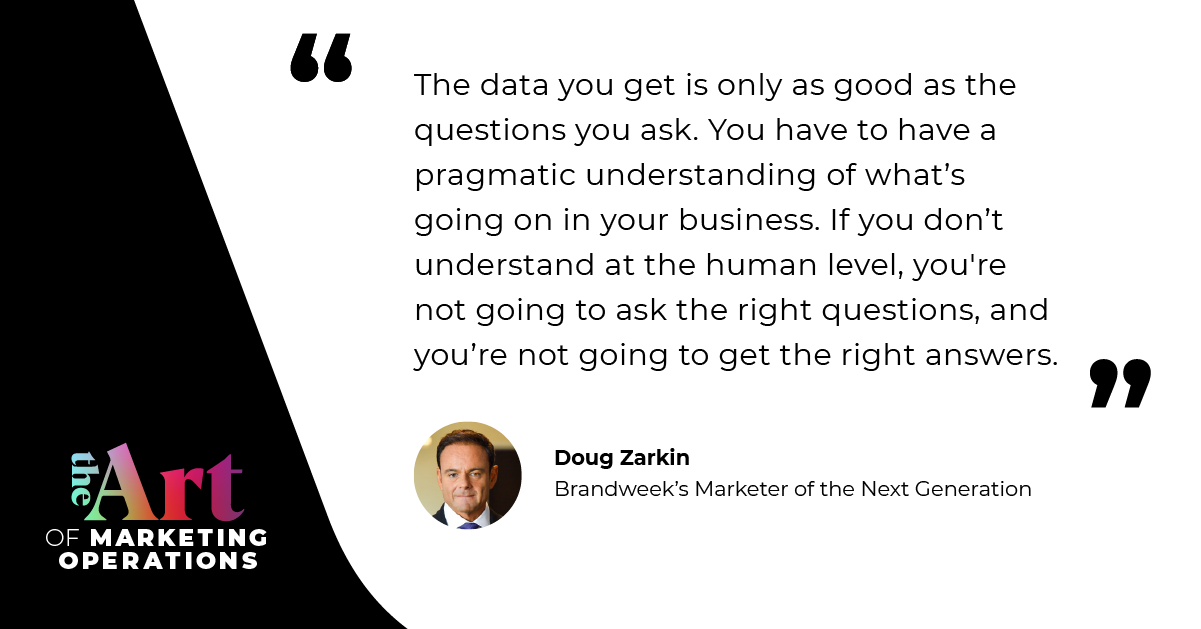 If you don't understand your customers at the human level, you're not going to ask the right questions, and you're not going to get the right answers.” — Doug Zarkin