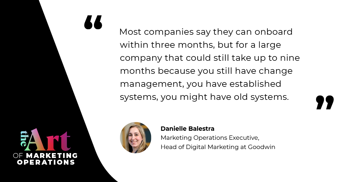 “Most companies say they can onboard within three months, but for a large company that could still take up to nine months because you still have change management, you have established systems, you might have old systems.” — Danielle Balestra