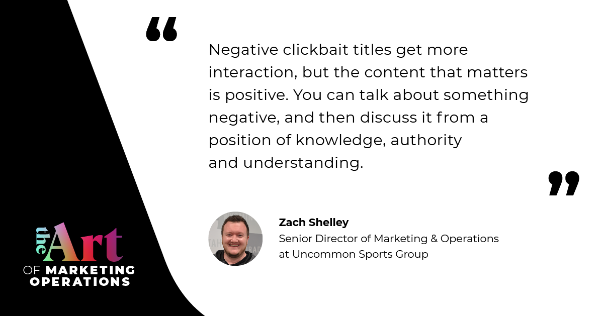 “Negative clickbait titles get more interaction, but the content that matters is positive. You can talk about something negative, and then discuss it from a position of knowledge, authority and understanding.—Zach Shelley