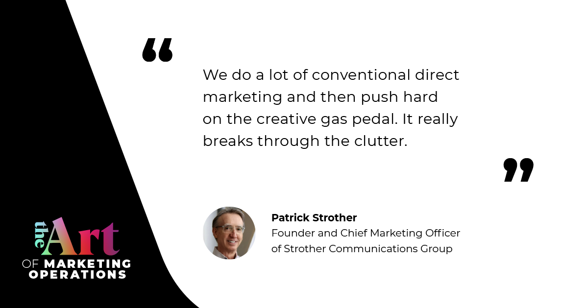 “We do a lot of conventional direct marketing and then push hard on the creative gas pedal. It really breaks through the clutter.” —Patrick Strother