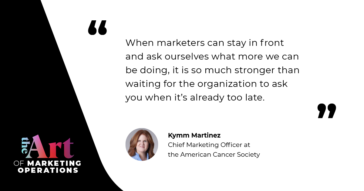 “When marketers can stay in front and ask ourselves what more we can be doing, it is so much stronger than waiting for the organization to ask you when it’s already too late.” — Kymm Martinez