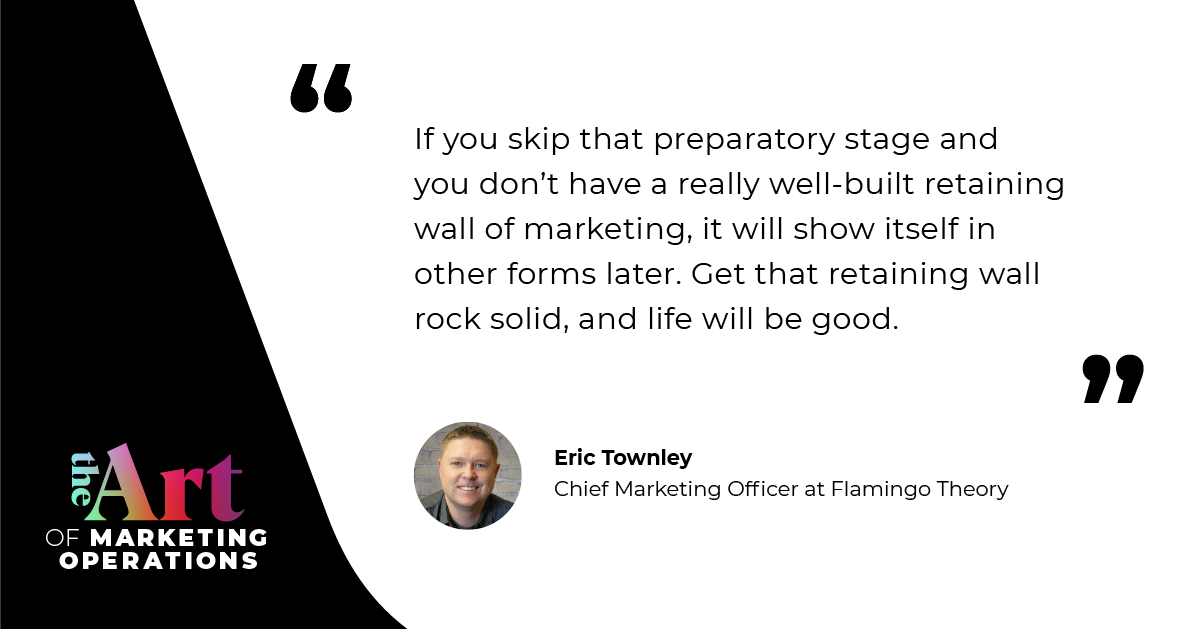 “If you skip that preparatory stage and you don't have a really well-built retaining wall of marketing, it will show itself in other forms later. Get that retaining wall rock solid, and life will be good.” — Eric Townley
