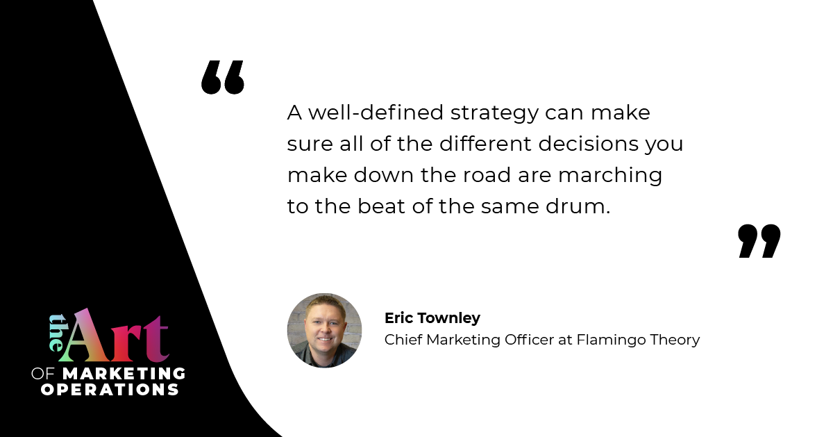 “A well-defined strategy can make sure all of the different decisions you make down the road are marching to the beat of the same drum.” — Eric Townley