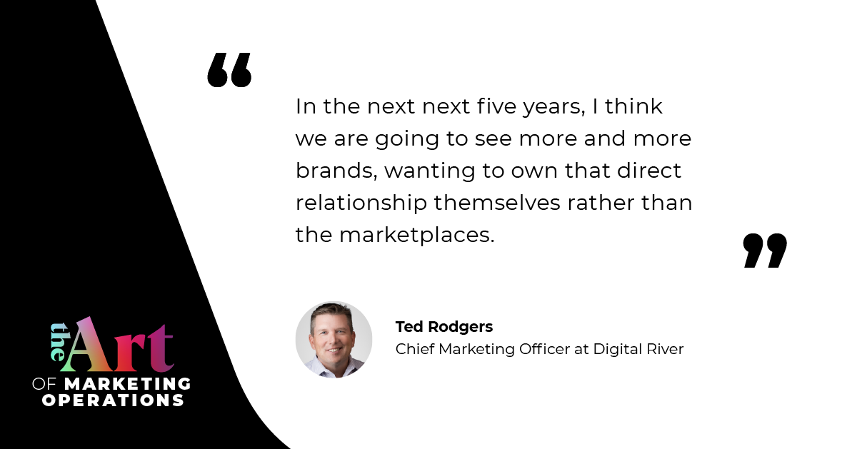 “In the next next five years, I think we are going to see more and more brands, wanting to own that direct relationship themselves rather than the marketplaces.” — Ted Rodgers