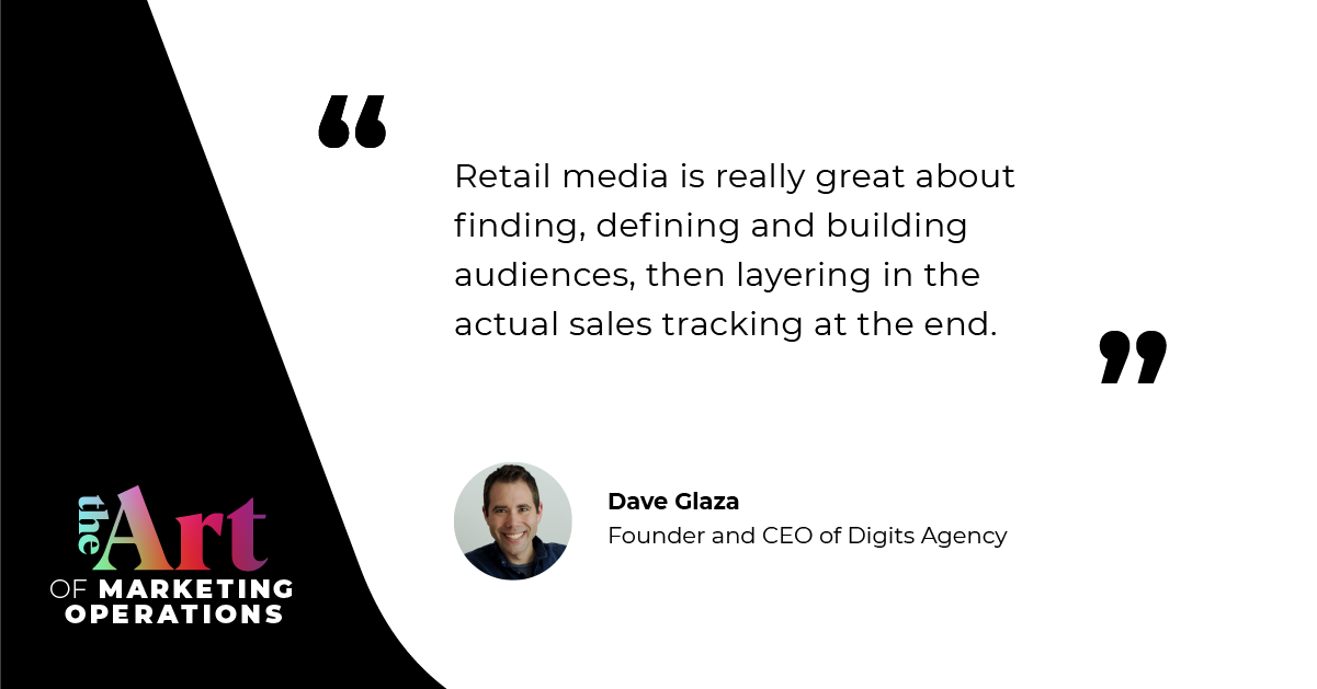 “Retail media is really great about finding, defining and building audiences, then layering in the actual sales tracking at the end.” — Dave Glaza