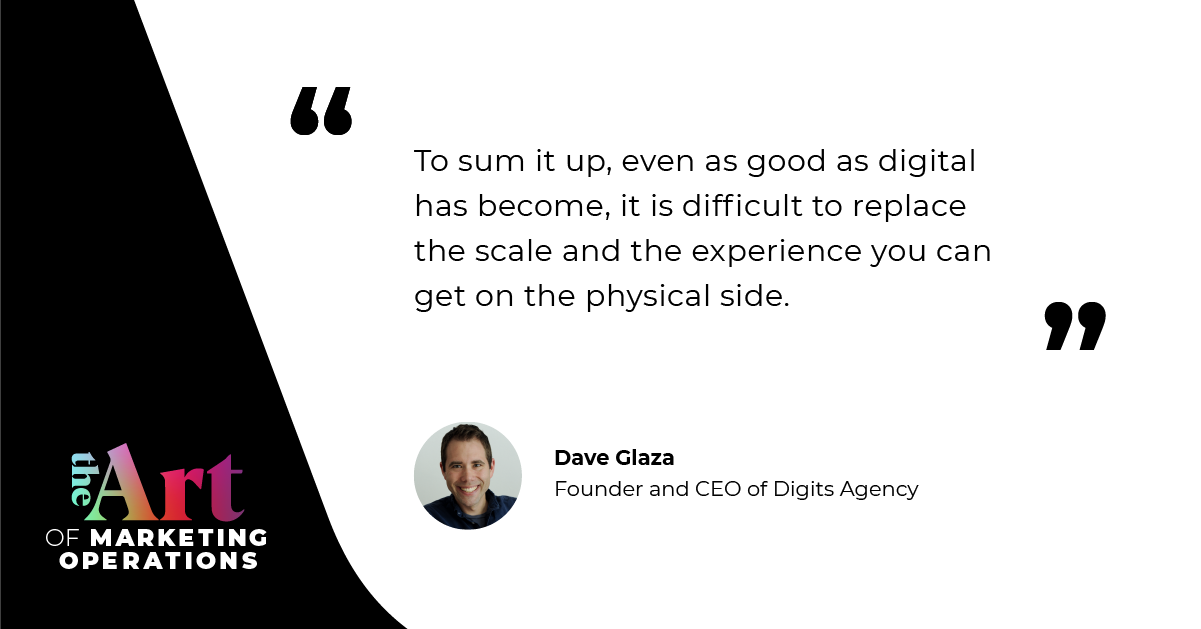 “To sum it up, even as good as digital has become, it is difficult to replace the scale and the experience you can get on the physical side.” — Dave Glaza