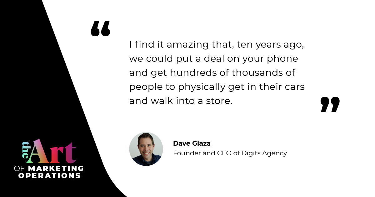 “I find it amazing that, ten years ago, we could put a deal on your phone and get hundreds of thousands of people to physically get in their cars and walk into a store.” — Dave Glaza