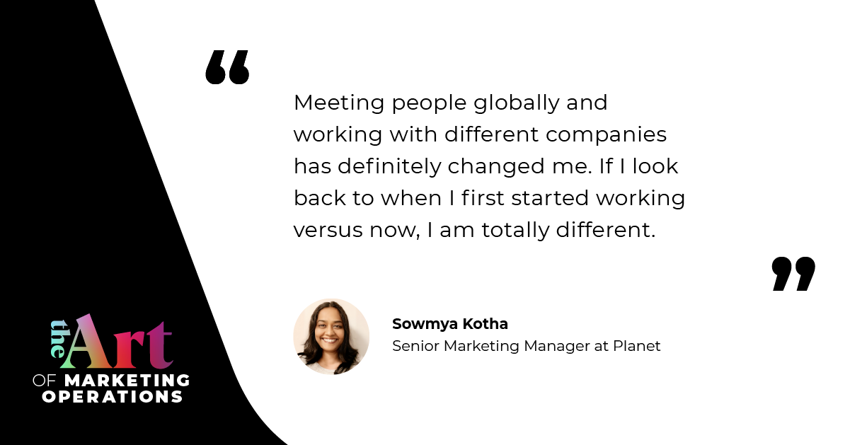 “Meeting people globally and working with different companies has definitely changed me. If I look back to when I first started working versus now, I am totally different.” — Sowmya Kotha