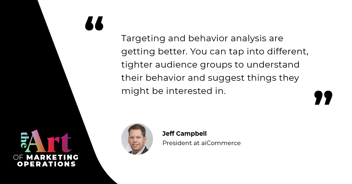 Targeting and behavior analysis are getting better. You can tap into different, tighter audience groups to understand their behavior and suggest things they might be interested in.”—Jeff Campbell